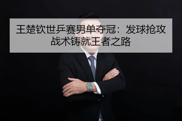 王楚钦世乒赛男单夺冠：发球抢攻战术铸就王者之路