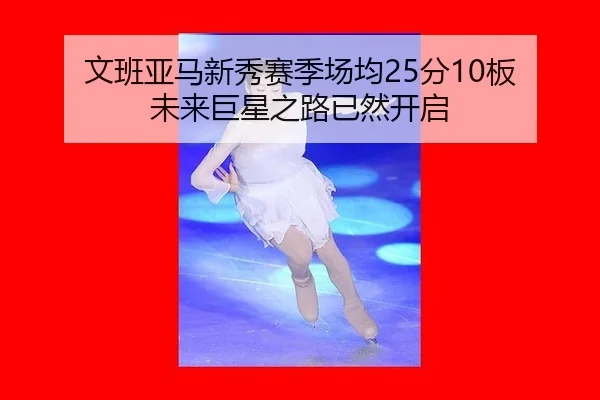 文班亚马新秀赛季场均25分10板 未来巨星之路已然开启