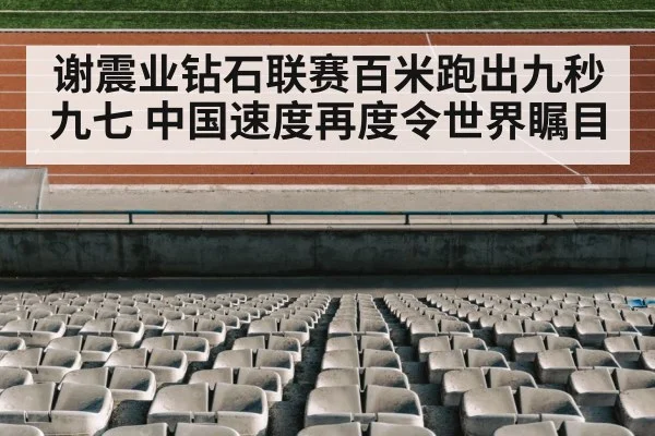 谢震业钻石联赛百米跑出九秒九七 中国速度再度令世界瞩目