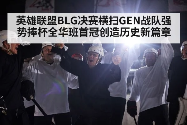 英雄联盟BLG决赛横扫GEN战队强势捧杯全华班首冠创造历史新篇章